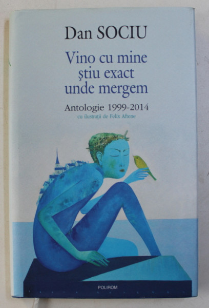 VINO CU MINE STIU EXACT UNDE MERGEM - ANTOLOGIE 1999 - 2014 de DAN SOCIU , ilustratii de FELIX AFTENE , 2014