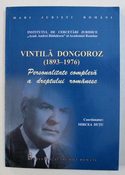 VINTILA DONGOROZ ( 1893- 1976 ) - PERSONALITATE COMPLEXA A DREPTULUI ROMANESC , coordonator MIRCEA DUTU , 2013