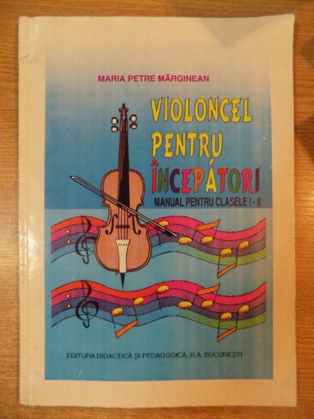 VIOLONCEL PENTRU INCEPATORI , MANUAL PENTRU CLASELE I-II de MARIA PETRE MARGINEAN , Bucuresti