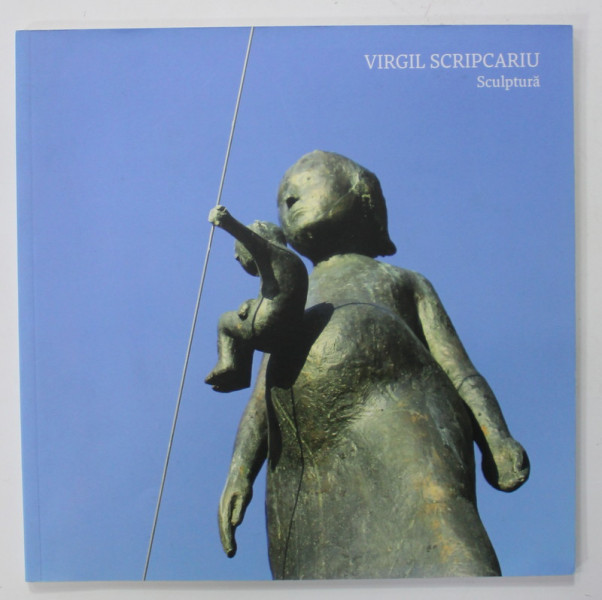 VIRGIL SCRIPCARIU , SCULPTURA , CATALOG DE EXPOZITIE , 2012