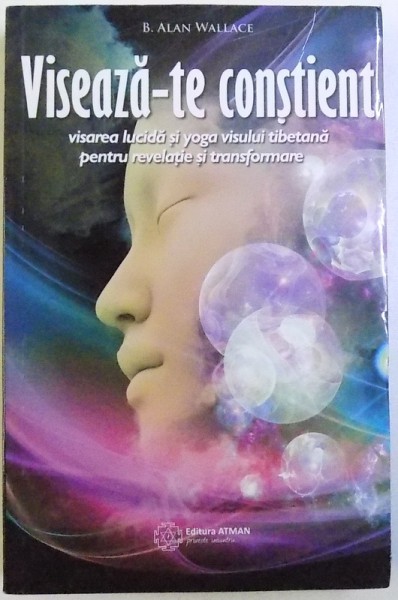 VISEAZA -TE CONSTIENT  - VISAREA LUCIDA SI YOGA VISULUI TIBETANA  PENTRU REVELATIE SI TRANSFORMARE de B. ALAN WALLACE , 2015