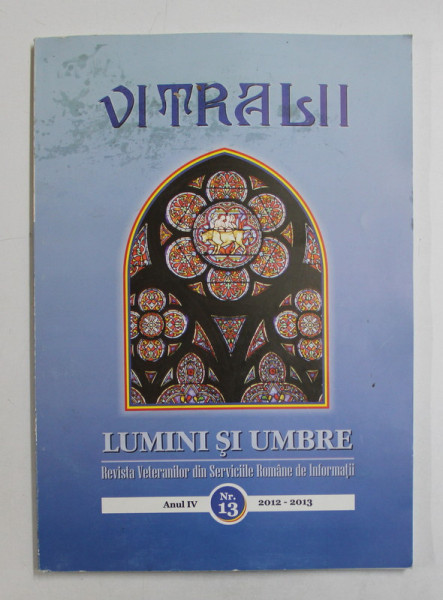 VITRALII  - LUMINI SI UMBRE - REVISTA VETERANILOR DIN SERVICIILE ROMANE DE INFORMATII , ANUL IV , NR. 13 , 2012 - 2013 , COPERTA PRINCIPALA CU PETE *