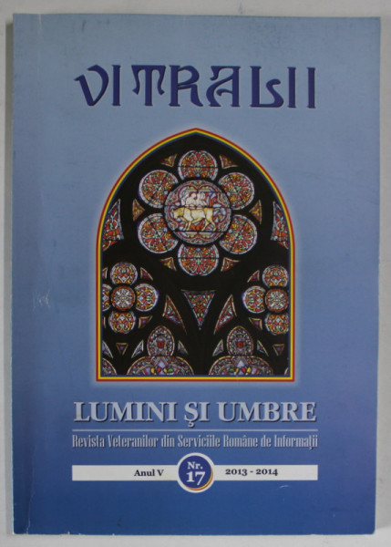 VITRALII - LUMINI SI UMBRE , REVISTA VETERANILOR DIN SERVICIILE ROMANE DE INFORMATII , ANUL V , NR. 17 , 2014