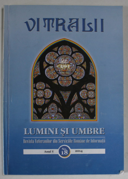 VITRALII - LUMINI SI UMBRE , REVISTA VETERANILOR DIN SERVICIILE ROMANE DE INFORMATII , ANUL V , NR. 18 , 2014