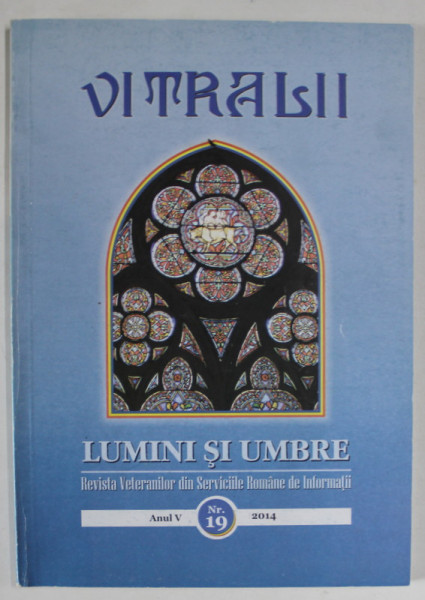 VITRALII - LUMINI SI UMBRE , REVISTA VETERANILOR DIN SERVICIILE ROMANE DE INFORMATII , ANUL V , NR. 19 , 2014
