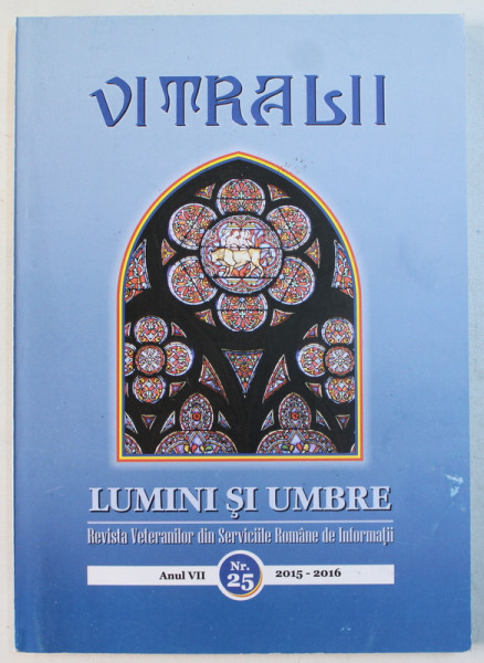 VITRALII  - LUMINI SI UMBRE  - REVISTA VETERANILOR DIN SERVICIILE ROMANE DE INFORMATII , ANUL VII  , NR. 25 , 2016