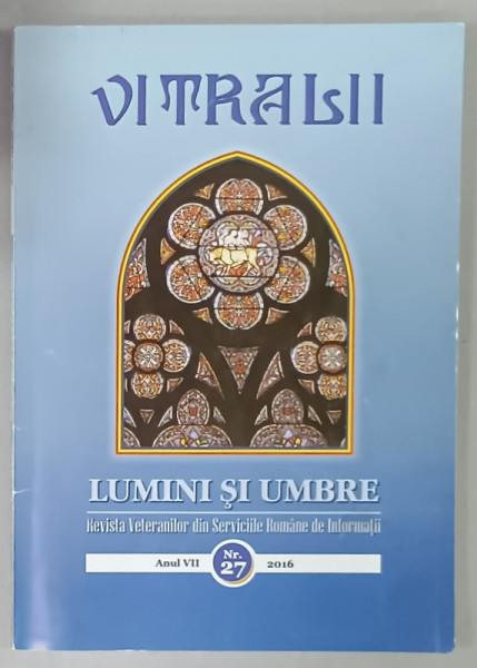 VITRALII - LUMINI SI UMBRE , REVISTA VETERANILOR DIN SERVICIILE ROMANE DE INFORMATII , ANUL VII , NR. 27 , 2016