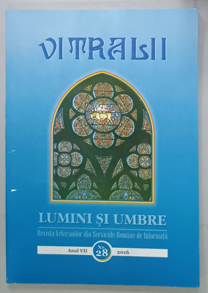 VITRALII - LUMINI SI UMBRE , REVISTA VETERANILOR DIN SERVICIILE ROMANE DE INFORMATII , ANUL VII , NR. 28 , 2016