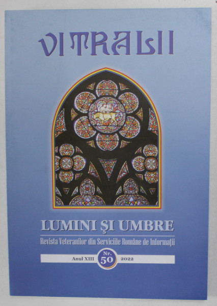 VITRALII - LUMINI SI UMBRE , REVISTA VETERANILOR DIN SERVICIILE ROMANE DE INFORMATII , ANUL XIII , NR. 50 , 2022