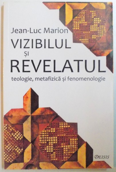 VIZIBILUL SI REVELATUL. TEOLOGIE, METAFIZICA SI FENOMENOLOGIE de JEAN-LUC MARION  2007