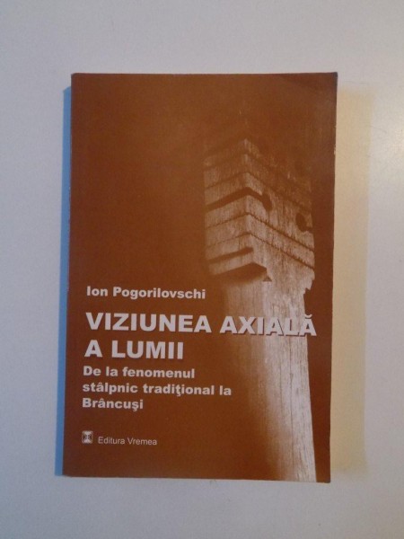 VIZIUNEA AXIALA A LUMII , DE LA FENOMENUL STALPNIC TRADITIONAL LA BRANCUSI de ION POGORILOVSCHI , 2001
