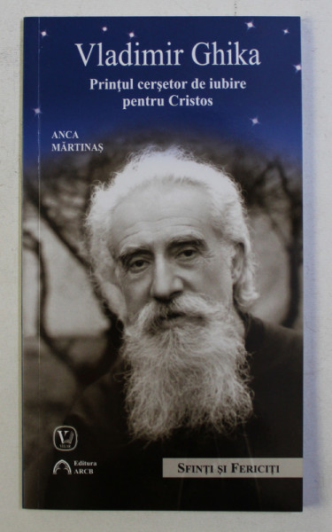 VLADIMIR GHIKA , PRINTUL CERSETOR DE IUBIRE PENTRU CRISTOS de ANCA MARTINAS , 2013