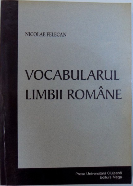 VOCABULARUL LIMBII ROMANE de NICOLAE FELECAN , 2004