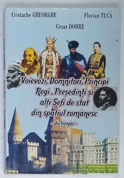 VOIEVOZI , DOMNITORI , PRINCIPI , REGI , PRESEDINTI SI ALTI SEFI DE STAT DIN SPATIUL ROMANESC - DICTIONAR de CRISTACHE GHEORGHE ...CEZAR DOBRE , 2004