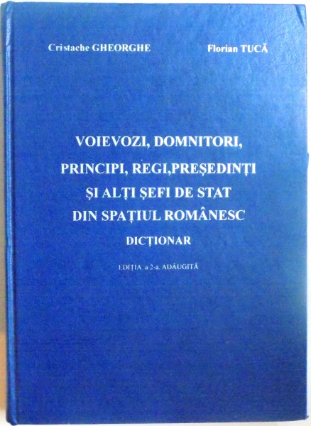 VOIEVOZI , DOMNITORI , PRINCIPI , REGI , PRESEDINTI SI ALTI SEFI DE STAT DIN SPATIUL ROMANESC , DICTIONAR , EDITIA A 2 A ADAUGITA de CRISTACHE GHEORGHE , FLORIAN TUCA , 2006