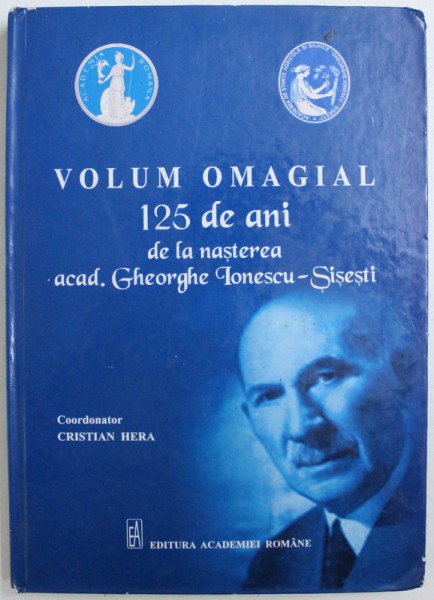 VOLUM OMAGIAL - 125 DE ANI DE LA NASTEREA ACAD . GHEORGHE IONESCU - SISESTI , coordonator CRISTIAN HERA , 2011