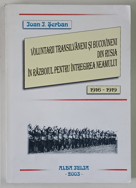 VOLUNTARII TRANSILVANENI SI BUCOVINENI DIN RUSIA IN RAZBOIUL PENTRU INTREGIREA NEAMULUI , 1916 - 1919 de IOAN I. SERBAN , 2003