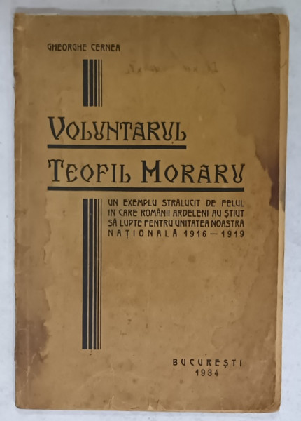 VOLUNTARUL TEOFIL MORARU de GHEORGHE CERNEA , UN EXEMPLU STRALUCIT DE FELUL IN CARE ROMANII ARDELENI ...PUTE PENTRU UNITATEA NOASTRA 1916 -1919 , APARUTA  1934