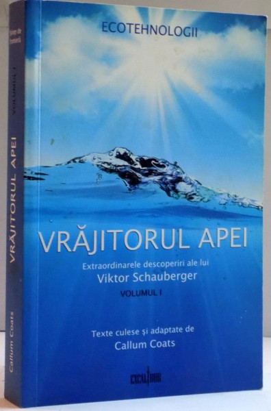VRAJITORUL APEI , EXTRAORDINARELE DESCOPERIRI ALE LUI VIKTOR SCHAUBERGER de CALLUM COATS , VOL I , 2009