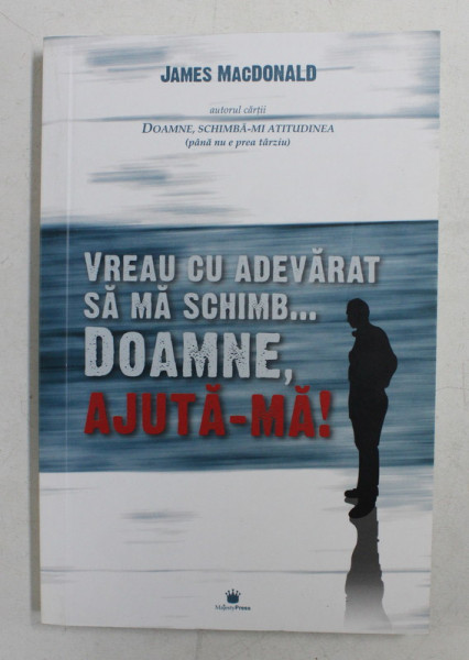 VREAU CU ADEVARAT SA MA SCHIMB ...DOAMNE , AJUTA- MA ! de JAMES MacDONALD , 2006