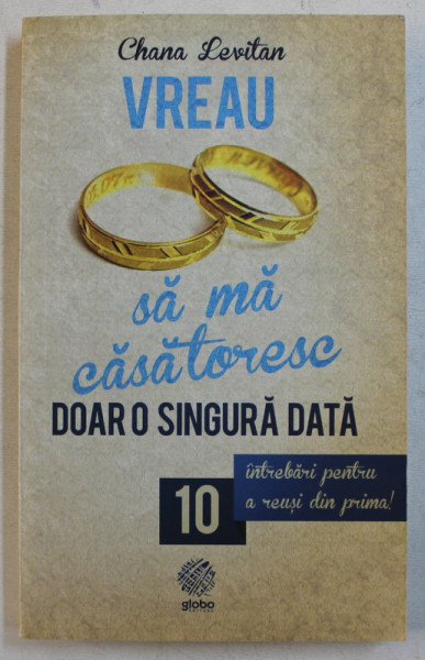 VREAU SA MA CASATORESC DOAR O SINGURA DATA , 10 INTREBARI PENTRU A REUSI DIN PRIMA de CHANA LEVITAN , 2013
