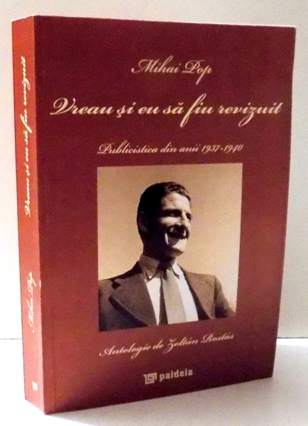 VREAU SI EU SA FIU REVIZUIT , PUBLICISTICA DIN ANII 1937-1940 , ANTOLOGIE DE ZOLTAN ROSTAS de MIHAI POP , 2010