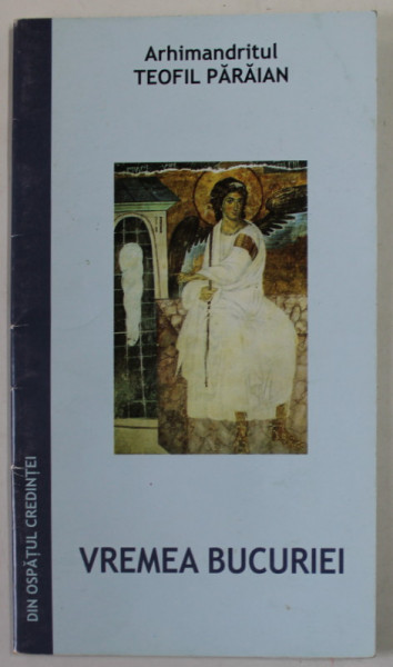 VREMEA BUCURIEI de  ARHIMANDRITUL TEOFIL PARAIAN , EXTRAS DIN VOLUMUL &quot;DIN OSPATUL CREDINTEI&quot; -EDITIA A DOUA , 2006