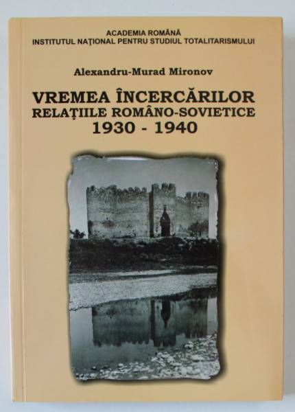 VREMEA INCERCARILOR , RELATIILE ROMANO - SOVIETICE 1930 -1940 de ALEXANDRU - MURAD MIRONOV , 2013