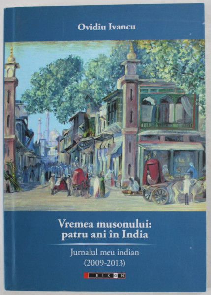 VREMEA MUSONULUI : PATRU ANI IN INDIA , JURNALUL MEU INDIAN ( 2009 - 2013 ) de OVIDIU IANCU , 2014