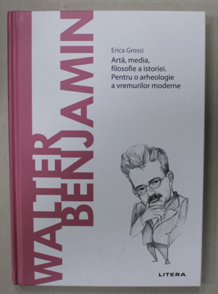 WALTER BENJAMIN , ARTA , MEDIA , FILOSOFIE A ISTORIEI . PENTRU O ARHEOLOGIE A VREMURILOR MODERNE de ERICA GROSSI , 2021