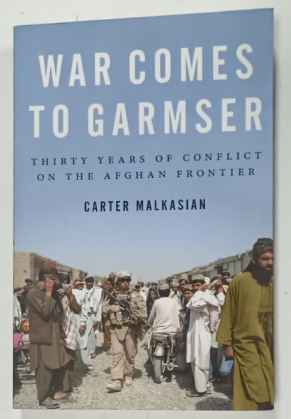 WAR COMES TO GARMSER , THIRTY YEARS OF CONFLICT ON THE AFGHAN  FRONTIER  by CARTER MALKASIAN , 2013