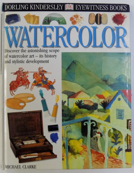 WATERCOLOR  - DISCOVER THE ASTONISHING SCOPE OF WATERCOLOR ART - ITS HISTORY AND STYLISTIC DEVELOPMENT by MICHAEL CLARKE , 2000