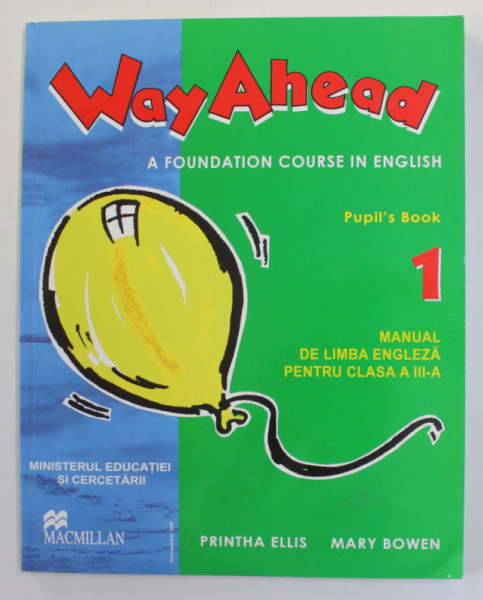 WAY AHEAD 1 -  A FOUNDATION COURSE IN ENGLISH - PUPIL 'S BOOK , MANUAL DE LIMBA ENGLEZA PENTRU CLASA A - III -A de PRINTHA ELLIS si MARY BOWEN , 2005