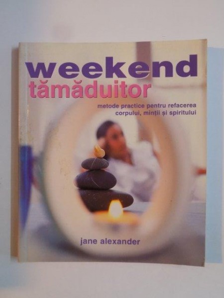 WEEKEND TAMADUITOR , METODE PRACTICE PENTRU REFACEREA CORPULUI , MINTII SI SPIRITULUI de JEAN ALEXANDER 2001