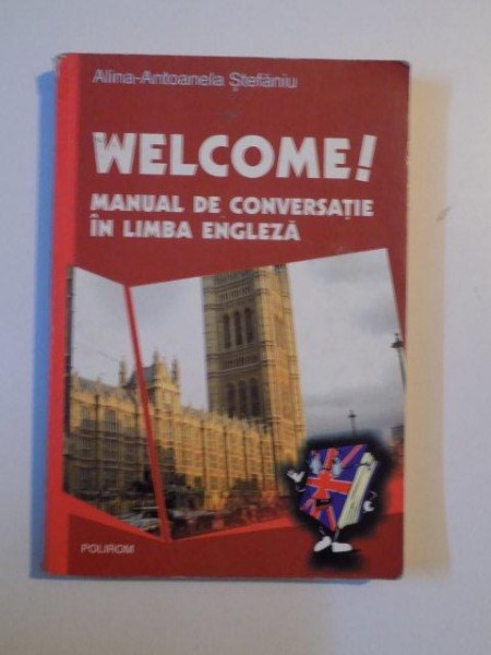 WELCOME ! MANUAL DE CONVERSATIE IN LIMBA ENGLEZA de ALINA - ANTOANELA STEFANIU , 2005