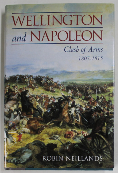 WELLINGTON and NAPOLEON , CLASH OF ARMS 1807 -1815 by ROBIN NEILLANDS , 2002