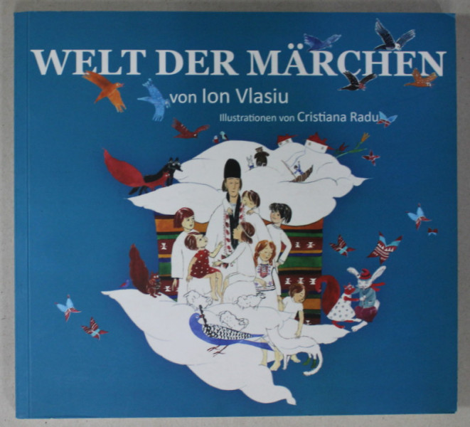 WELT DER MARCHEN (LUMEA POVESTILOR )  von ION VLASIU , illustrationen von CRISTIANA RADU , TEXT IN LB. GERMANA , 2014