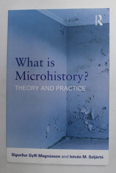 WHAT IS MICROHISTORY ? THEORY AND PRACTICE by SIGURDUR GYLFI MAGNUSSON and ISTVAN M. SZIJARTO , 2013