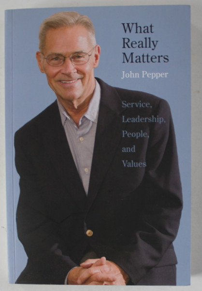 WHAT REALLY MATTERS by JOHN PEPPER , SERVICE , LEADERSHIP. PEOPLE AND VALUES , 2007, EXEMPLAR SEMNAT *