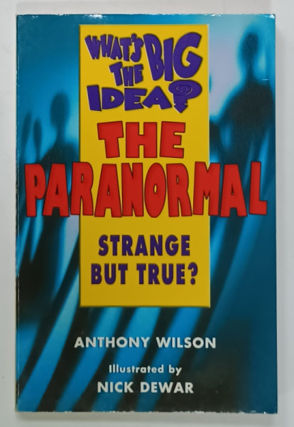 WHAT 'S THE BIG IDEA ? THE PARANORMAL , STRANGE BUT TRUE ? by ANTHONY WILSON , illustrated by NICK DEWAR , 1998