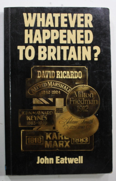 WHATEVER HAPPENED TO BRITAIN ? - THE ECONOMICS OF DECLINE by JOHN EATWELL , 1982