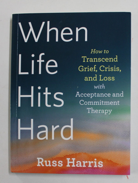 WHEN LIFE HITS HARD - HOW TO TRANSCEND GRIEF , CRISIS , AND LOSS WITH ACCEPTANCE AND COMMITMENT THERAPY by RUSS  HARRIS , 2021