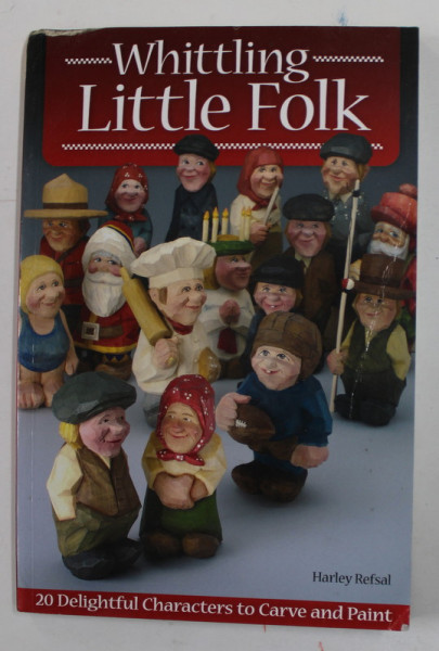 WHITTLING LITTLE FOLK by HARLEY REFSAL , 20 DELIGHTFUL CHARACTERS TO CARVE AND PAINT , 2011 , PREZINTA URME DE INDOIRE SI DE UZURA