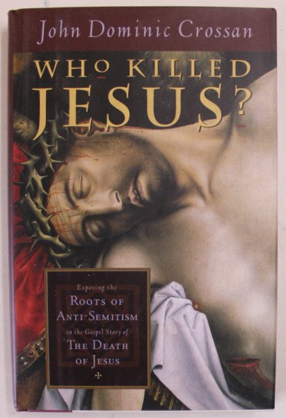 WHO KILLED JESUS ? EXPOSING THE ROOTS OF ANTI - SEMITISM IN THE GOSPEL STORY OF THE DEATH OF JESUS by JOHN DOMINIC CROSSAN , 1995