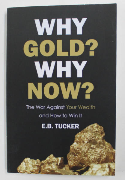 WHY GOLD ? WHY NOW ? - THE WAR AGAINST YOUR WEALTH AND HOW TO WIN IT by E.B. TUCKER , 2020