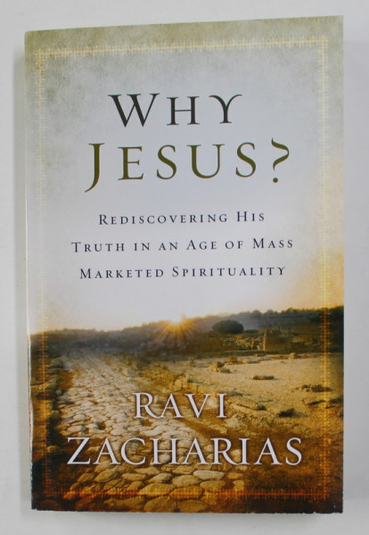 WHY JESUS ? REDISCOVERING HIS TRUTH IN AN AGE OF MASS MARKETED SPIRITUALITY by RAVI ZACHARIAS , 2012