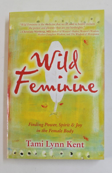 WILD FEMININE - FINDING POWER , SPIRIT and JOY IN THE FEMALE BODY by TAMI LYNN KENT , 2011