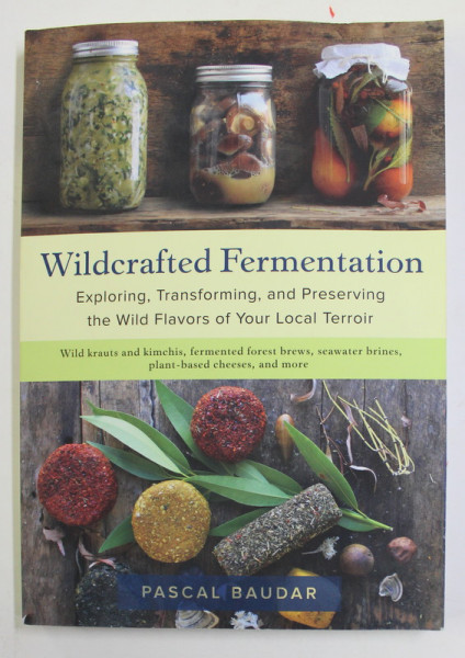 WILDCRAFT FERMENTATION - EXPLORING , TRANSFORMING , AND PRESERVING THE WILD  FLAVORS OF YOUR LOCAL TERROIR by PASCAL BAUDAR , 2020