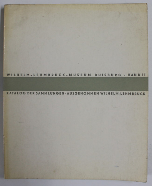 WILHELM - LEHMBRUCK - MUSEUM - DUISBURG , BAND II : KATALOG DER SAMMLINGEN , ( CATALOG DE COLECTII ) , TEXT IN LB. GERMANA ,  1964