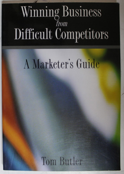 WINNING BUSINESS FROM DIFFICULT COMPETITORS , A MARKETER É GUIDE by TOM BUTLER , 2007